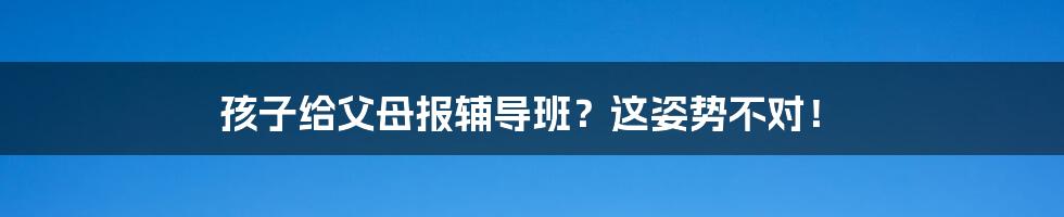 孩子给父母报辅导班？这姿势不对！