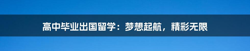 高中毕业出国留学：梦想起航，精彩无限