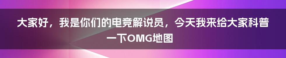 大家好，我是你们的电竞解说员，今天我来给大家科普一下OMG地图