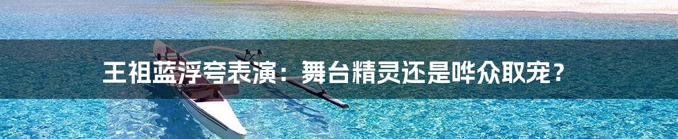 王祖蓝浮夸表演：舞台精灵还是哗众取宠？