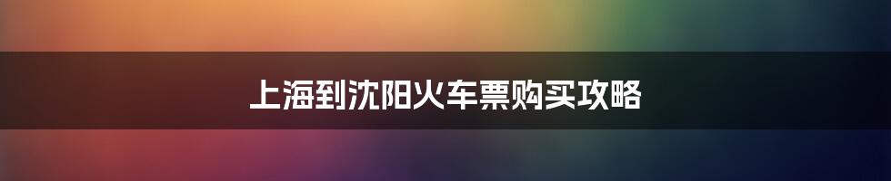 上海到沈阳火车票购买攻略