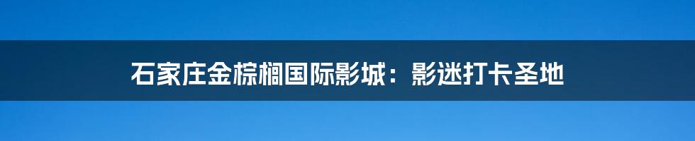 石家庄金棕榈国际影城：影迷打卡圣地