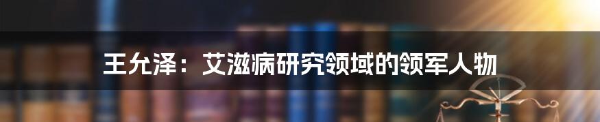 王允泽：艾滋病研究领域的领军人物