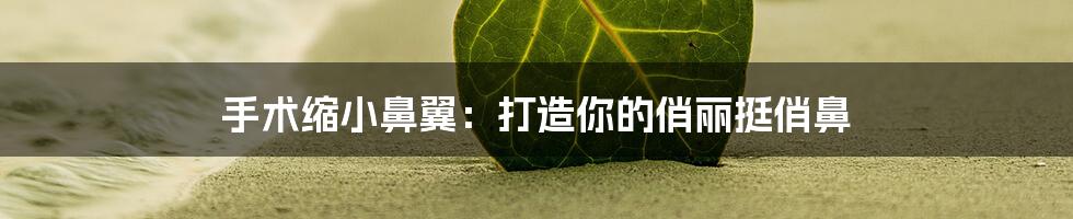 手术缩小鼻翼：打造你的俏丽挺俏鼻