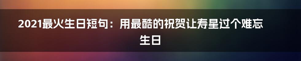 2021最火生日短句：用最酷的祝贺让寿星过个难忘生日