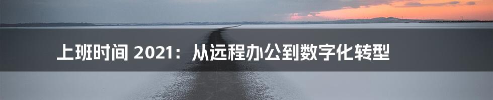 上班时间 2021：从远程办公到数字化转型