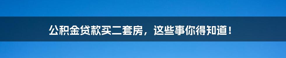 公积金贷款买二套房，这些事你得知道！