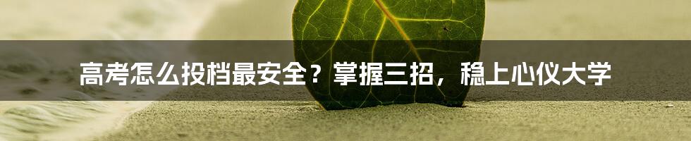 高考怎么投档最安全？掌握三招，稳上心仪大学