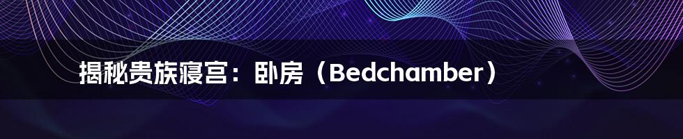 揭秘贵族寝宫：卧房（Bedchamber）