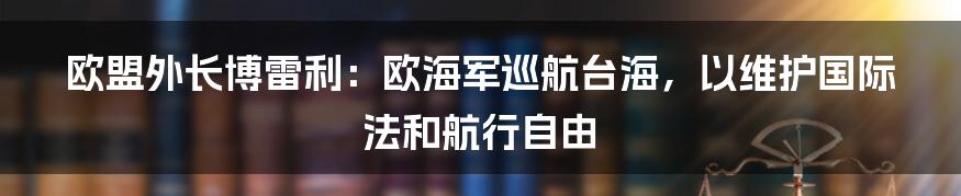 欧盟外长博雷利：欧海军巡航台海，以维护国际法和航行自由