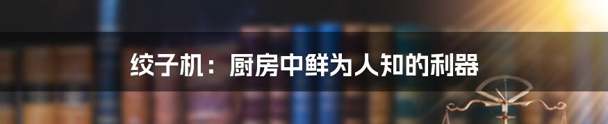 绞子机：厨房中鲜为人知的利器