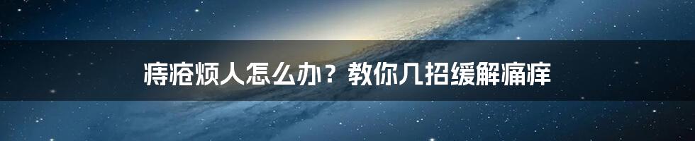 痔疮烦人怎么办？教你几招缓解痛痒