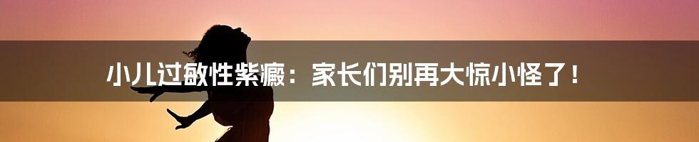 小儿过敏性紫癜：家长们别再大惊小怪了！