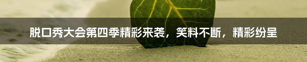 脱口秀大会第四季精彩来袭，笑料不断，精彩纷呈