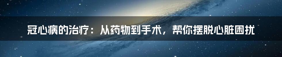 冠心病的治疗：从药物到手术，帮你摆脱心脏困扰