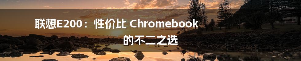 联想E200：性价比 Chromebook 的不二之选