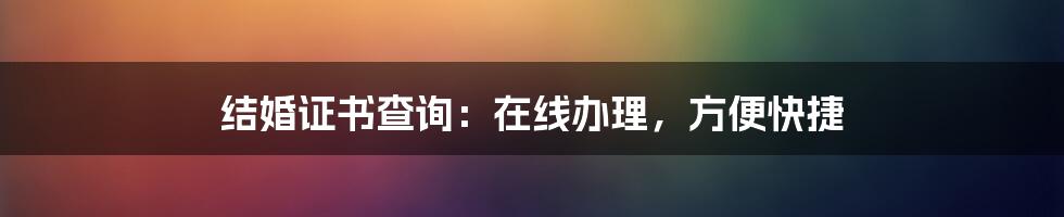 结婚证书查询：在线办理，方便快捷