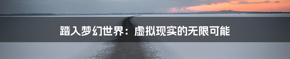 踏入梦幻世界：虚拟现实的无限可能