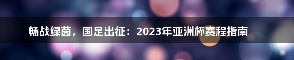 畅战绿茵，国足出征：2023年亚洲杯赛程指南