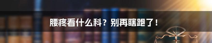 腰疼看什么科？别再瞎跑了！