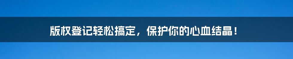 版权登记轻松搞定，保护你的心血结晶！