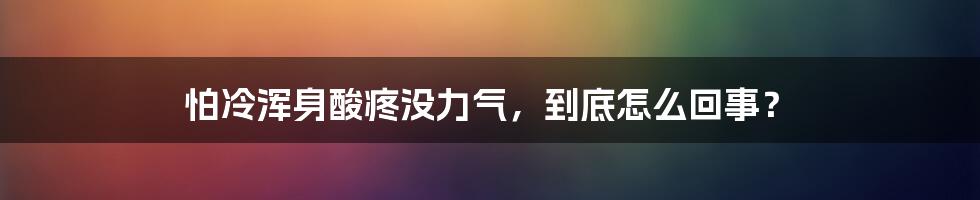 怕冷浑身酸疼没力气，到底怎么回事？