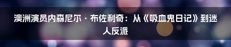 澳洲演员内森尼尔·布佐利奇：从《吸血鬼日记》到迷人反派