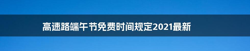 高速路端午节免费时间规定2021最新