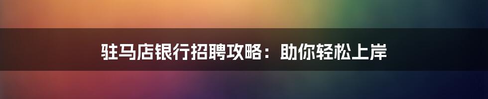 驻马店银行招聘攻略：助你轻松上岸