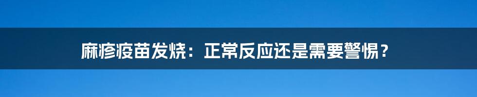 麻疹疫苗发烧：正常反应还是需要警惕？