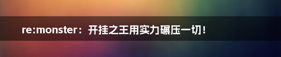 re:monster：开挂之王用实力碾压一切！