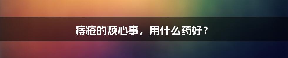 痔疮的烦心事，用什么药好？