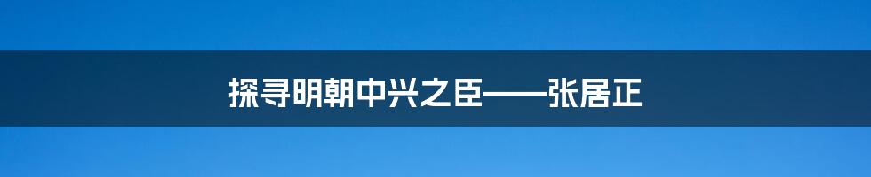 探寻明朝中兴之臣——张居正