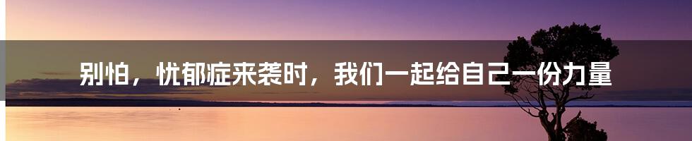 别怕，忧郁症来袭时，我们一起给自己一份力量