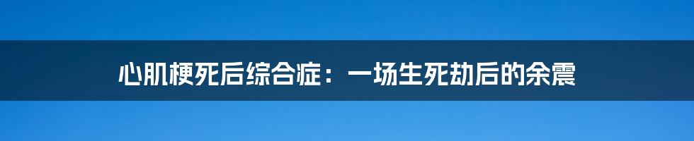 心肌梗死后综合症：一场生死劫后的余震