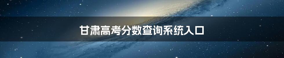 甘肃高考分数查询系统入口