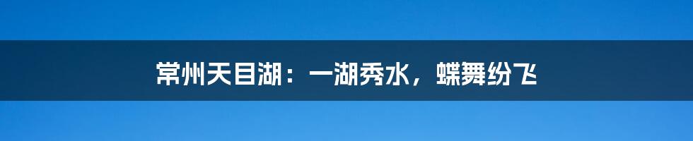 常州天目湖：一湖秀水，蝶舞纷飞