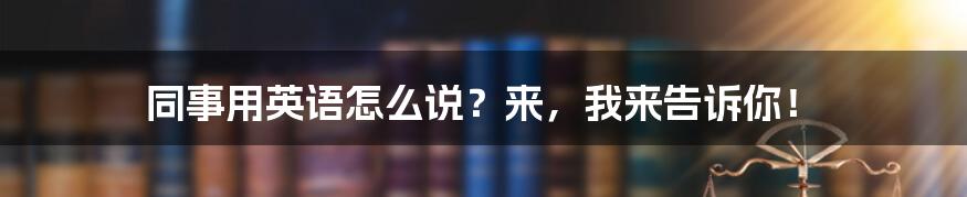 同事用英语怎么说？来，我来告诉你！