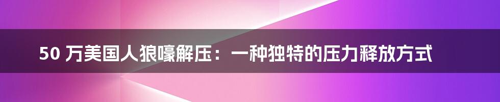 50 万美国人狼嚎解压：一种独特的压力释放方式