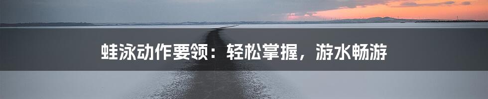 蛙泳动作要领：轻松掌握，游水畅游