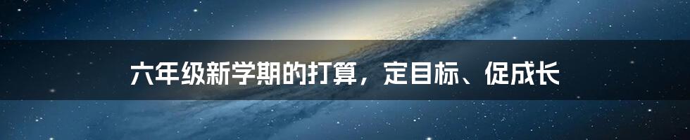 六年级新学期的打算，定目标、促成长