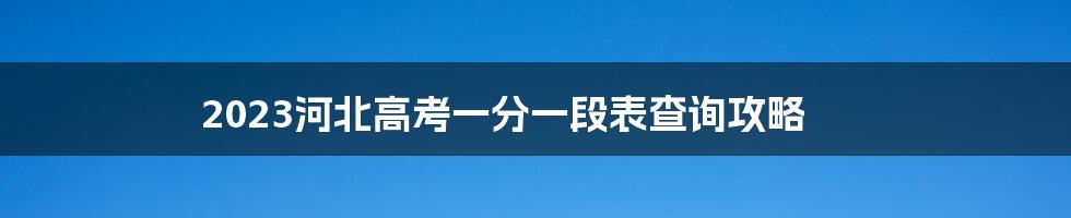 2023河北高考一分一段表查询攻略