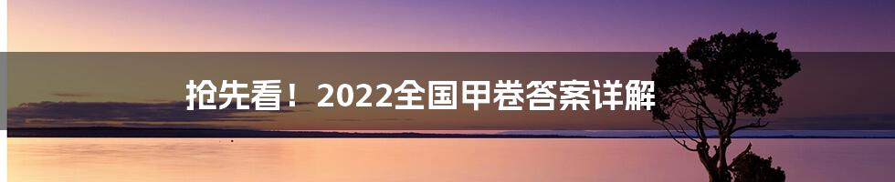 抢先看！2022全国甲卷答案详解