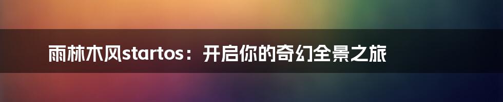 雨林木风startos：开启你的奇幻全景之旅