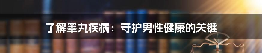 了解睾丸疾病：守护男性健康的关键