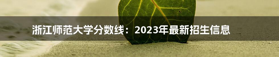 浙江师范大学分数线：2023年最新招生信息