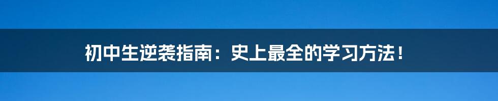 初中生逆袭指南：史上最全的学习方法！