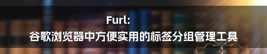 Furl: 谷歌浏览器中方便实用的标签分组管理工具