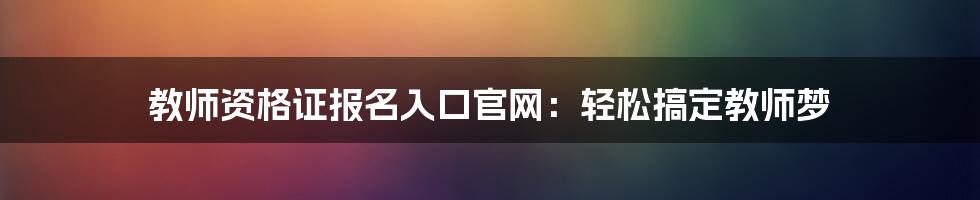 教师资格证报名入口官网：轻松搞定教师梦