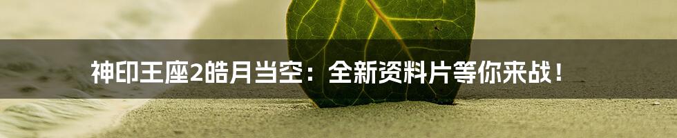 神印王座2皓月当空：全新资料片等你来战！